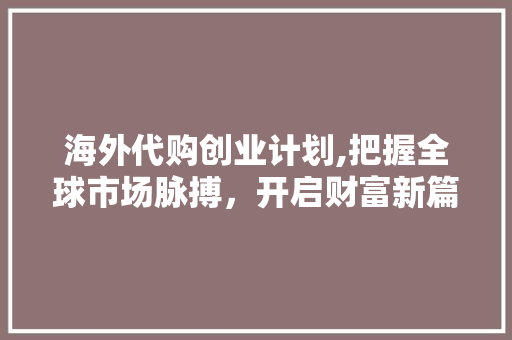 海外代购创业计划,把握全球市场脉搏，开启财富新篇章