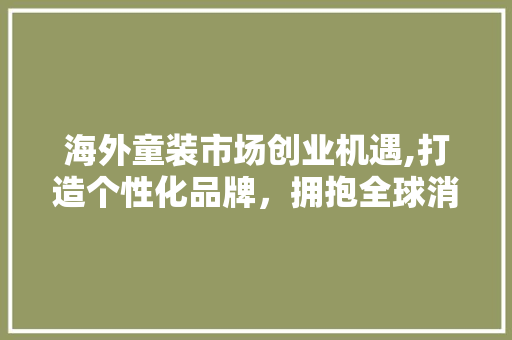 海外童装市场创业机遇,打造个性化品牌，拥抱全球消费新趋势