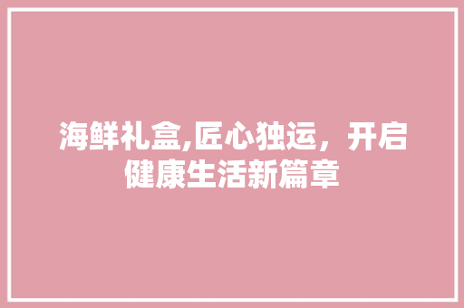 海鲜礼盒,匠心独运，开启健康生活新篇章