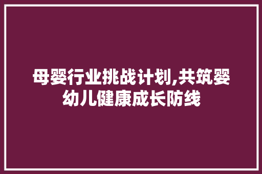 母婴行业挑战计划,共筑婴幼儿健康成长防线