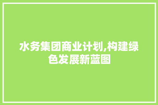 水务集团商业计划,构建绿色发展新蓝图 古代典籍