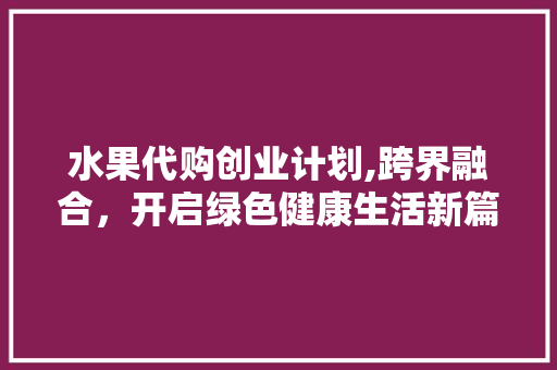 水果代购创业计划,跨界融合，开启绿色健康生活新篇章 英语单词