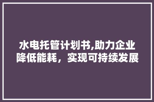 水电托管计划书,助力企业降低能耗，实现可持续发展