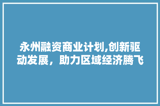永州融资商业计划,创新驱动发展，助力区域经济腾飞