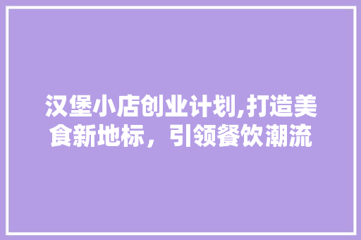 汉堡小店创业计划,打造美食新地标，引领餐饮潮流