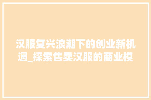 汉服复兴浪潮下的创业新机遇_探索售卖汉服的商业模式