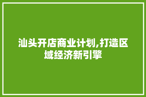 汕头开店商业计划,打造区域经济新引擎