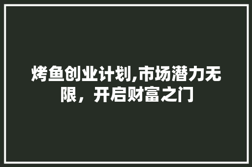 烤鱼创业计划,市场潜力无限，开启财富之门