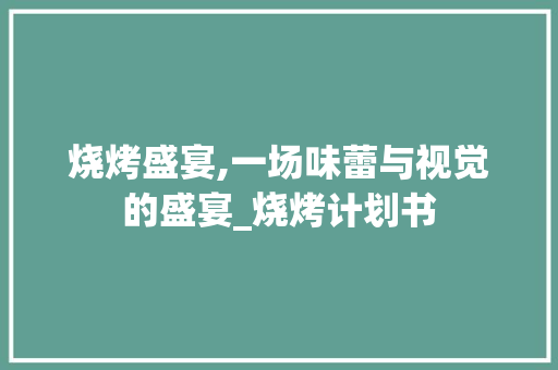 烧烤盛宴,一场味蕾与视觉的盛宴_烧烤计划书 成语汇编