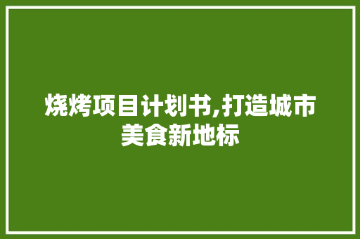 烧烤项目计划书,打造城市美食新地标