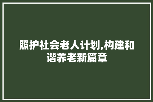 照护社会老人计划,构建和谐养老新篇章