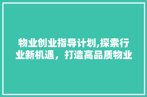 物业创业指导计划,探索行业新机遇，打造高品质物业服务