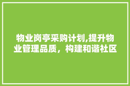 物业岗亭采购计划,提升物业管理品质，构建和谐社区