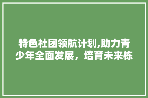 特色社团领航计划,助力青少年全面发展，培育未来栋梁之才