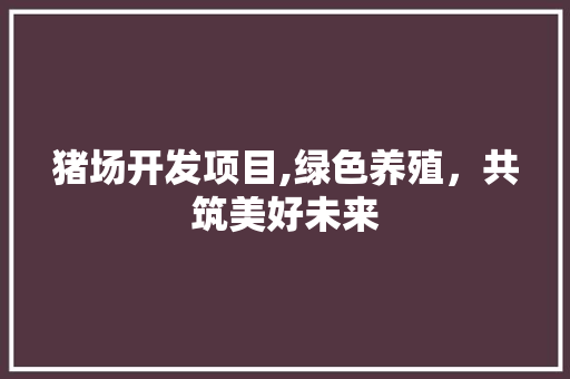 猪场开发项目,绿色养殖，共筑美好未来