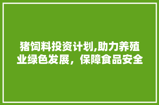 猪饲料投资计划,助力养殖业绿色发展，保障食品安全