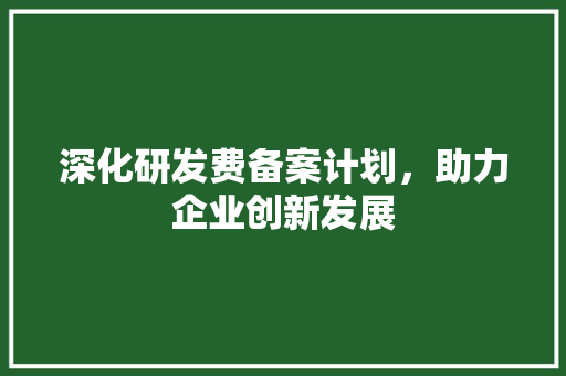 深化研发费备案计划，助力企业创新发展 汉字拼音