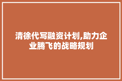 清徐代写融资计划,助力企业腾飞的战略规划
