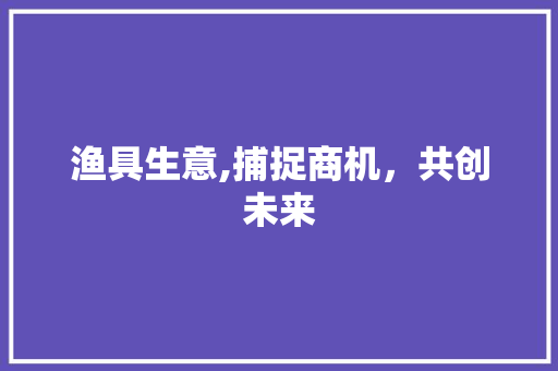 渔具生意,捕捉商机，共创未来