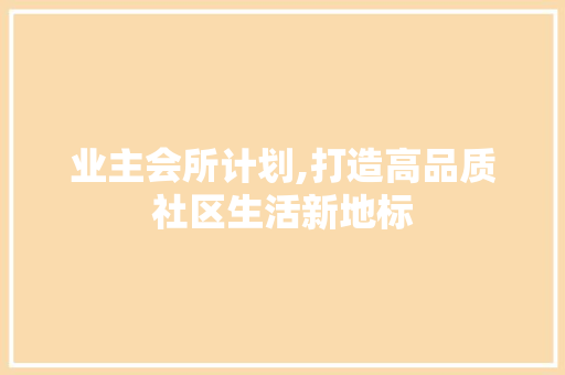 业主会所计划,打造高品质社区生活新地标