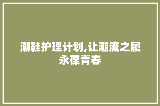 潮鞋护理计划,让潮流之履永葆青春 英语单词