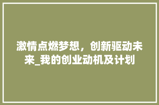 激情点燃梦想，创新驱动未来_我的创业动机及计划 成语汇编