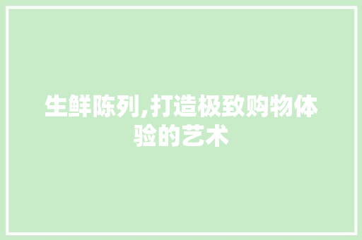 生鲜陈列,打造极致购物体验的艺术