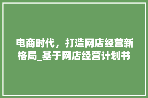 电商时代，打造网店经营新格局_基于网店经营计划书模板的方法探索