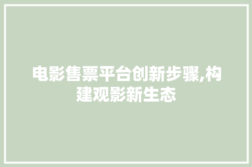 电影售票平台创新步骤,构建观影新生态