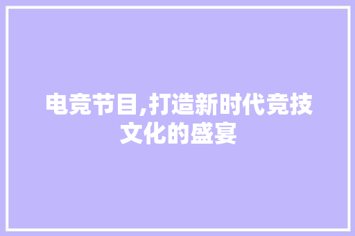 电竞节目,打造新时代竞技文化的盛宴