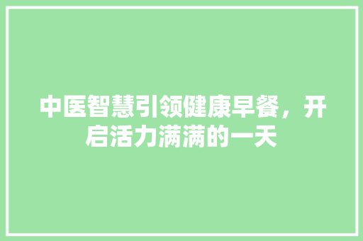 中医智慧引领健康早餐，开启活力满满的一天