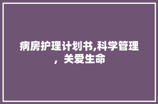 病房护理计划书,科学管理，关爱生命 成语汇编