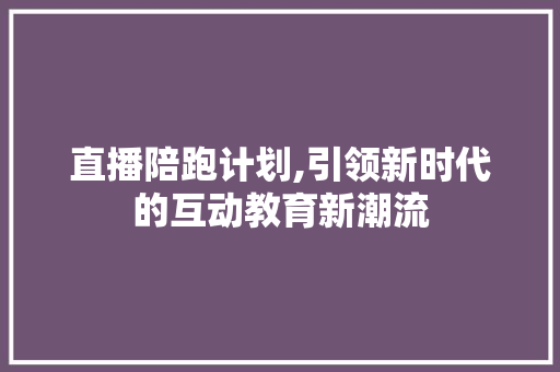 直播陪跑计划,引领新时代的互动教育新潮流