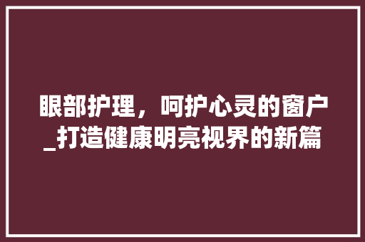 眼部护理，呵护心灵的窗户_打造健康明亮视界的新篇章 英语单词