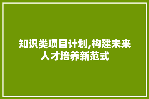 知识类项目计划,构建未来人才培养新范式 短语