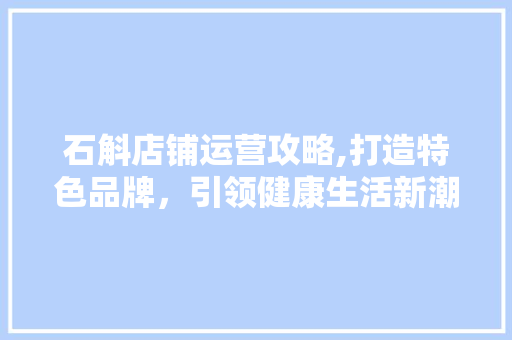 石斛店铺运营攻略,打造特色品牌，引领健康生活新潮流