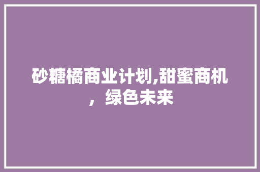 砂糖橘商业计划,甜蜜商机，绿色未来