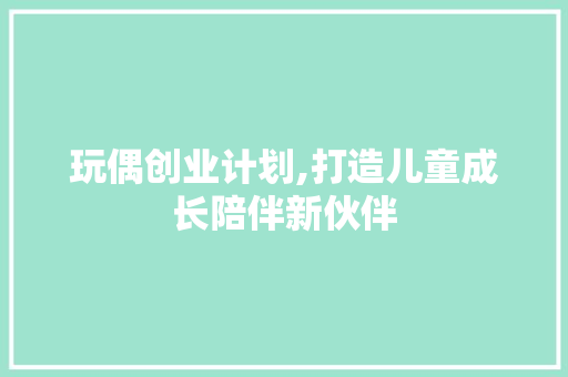 玩偶创业计划,打造儿童成长陪伴新伙伴 汉字拼音