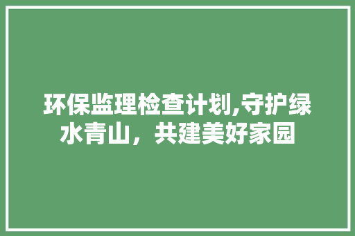 环保监理检查计划,守护绿水青山，共建美好家园