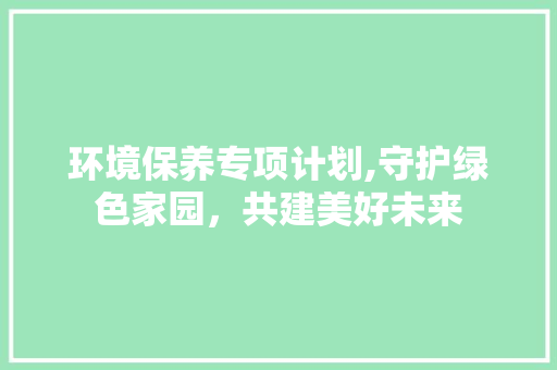 环境保养专项计划,守护绿色家园，共建美好未来