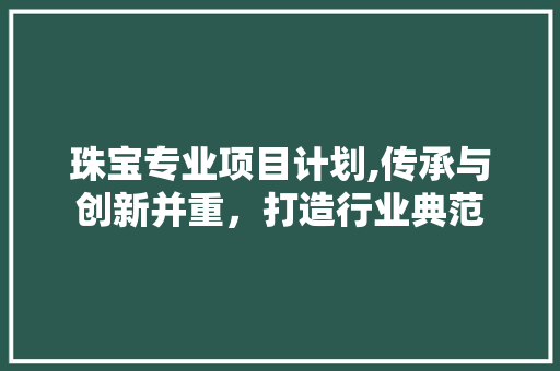 珠宝专业项目计划,传承与创新并重，打造行业典范