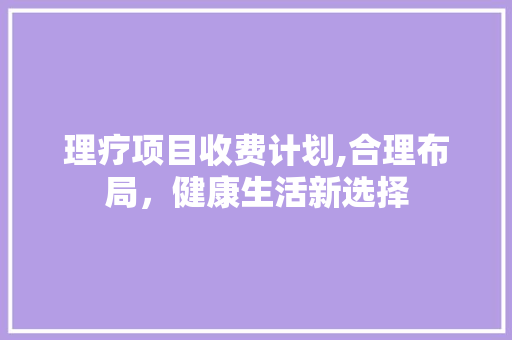 理疗项目收费计划,合理布局，健康生活新选择