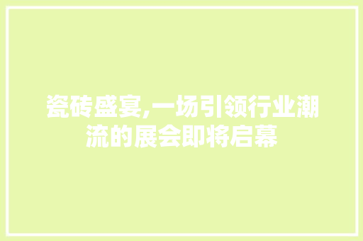 瓷砖盛宴,一场引领行业潮流的展会即将启幕