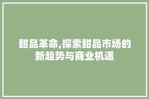 甜品革命,探索甜品市场的新趋势与商业机遇 成语汇编