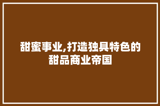 甜蜜事业,打造独具特色的甜品商业帝国 问答