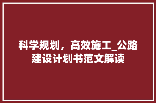 科学规划，高效施工_公路建设计划书范文解读