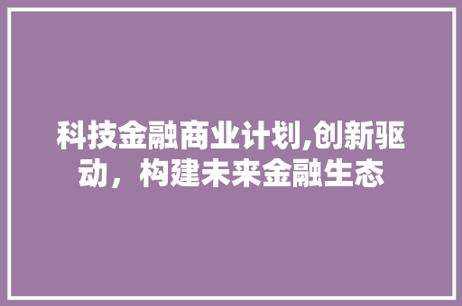 科技金融商业计划,创新驱动，构建未来金融生态