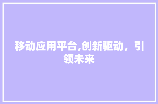 移动应用平台,创新驱动，引领未来