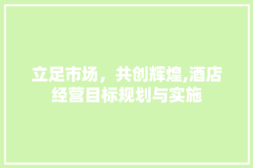 立足市场，共创辉煌,酒店经营目标规划与实施 短语