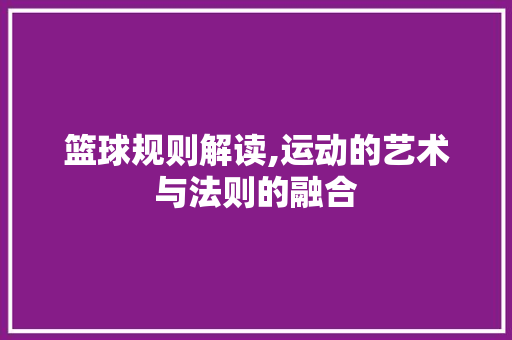 篮球规则解读,运动的艺术与法则的融合